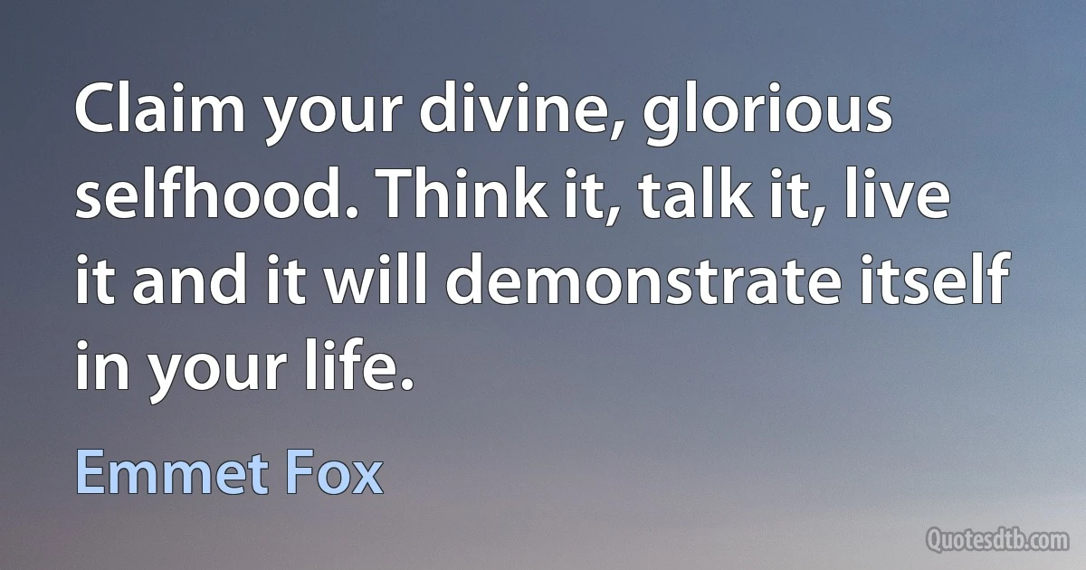 Claim your divine, glorious selfhood. Think it, talk it, live it and it will demonstrate itself in your life. (Emmet Fox)