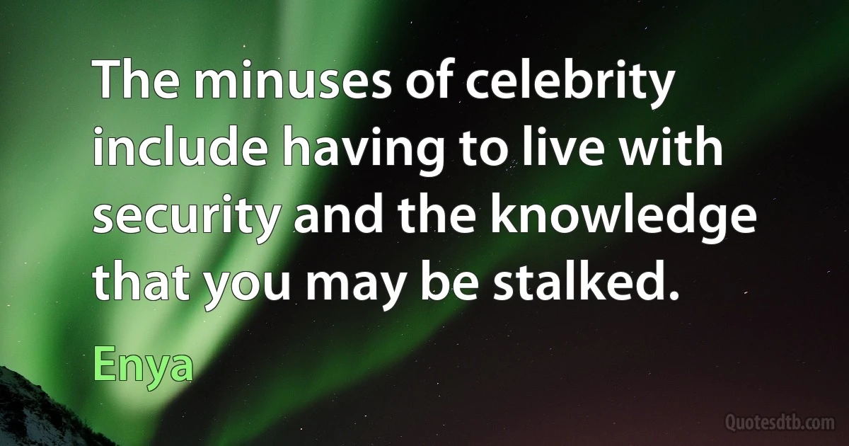 The minuses of celebrity include having to live with security and the knowledge that you may be stalked. (Enya)