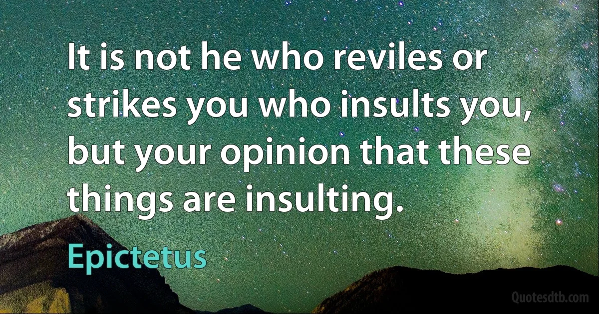 It is not he who reviles or strikes you who insults you, but your opinion that these things are insulting. (Epictetus)