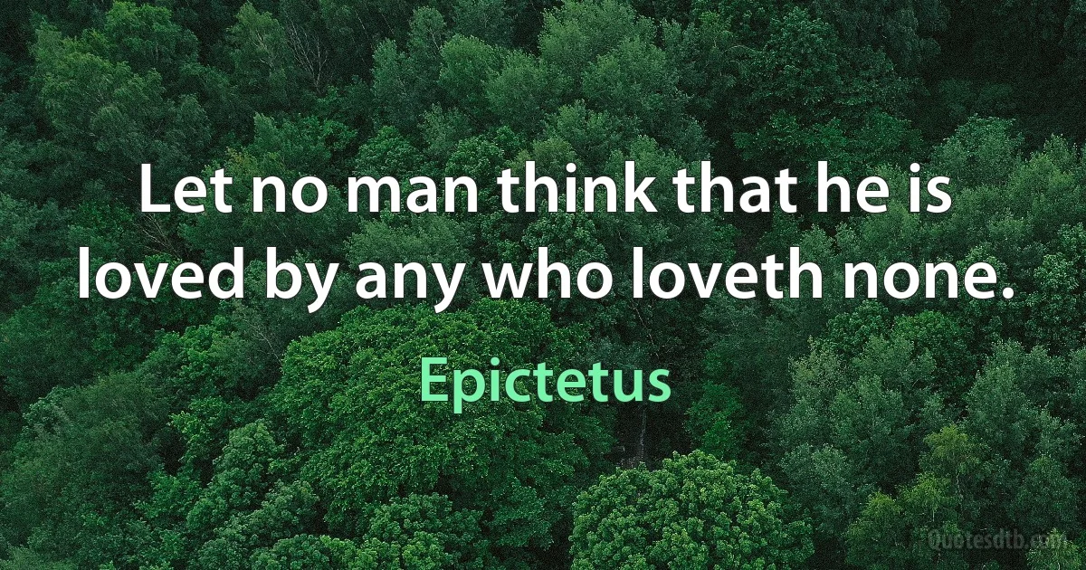 Let no man think that he is loved by any who loveth none. (Epictetus)