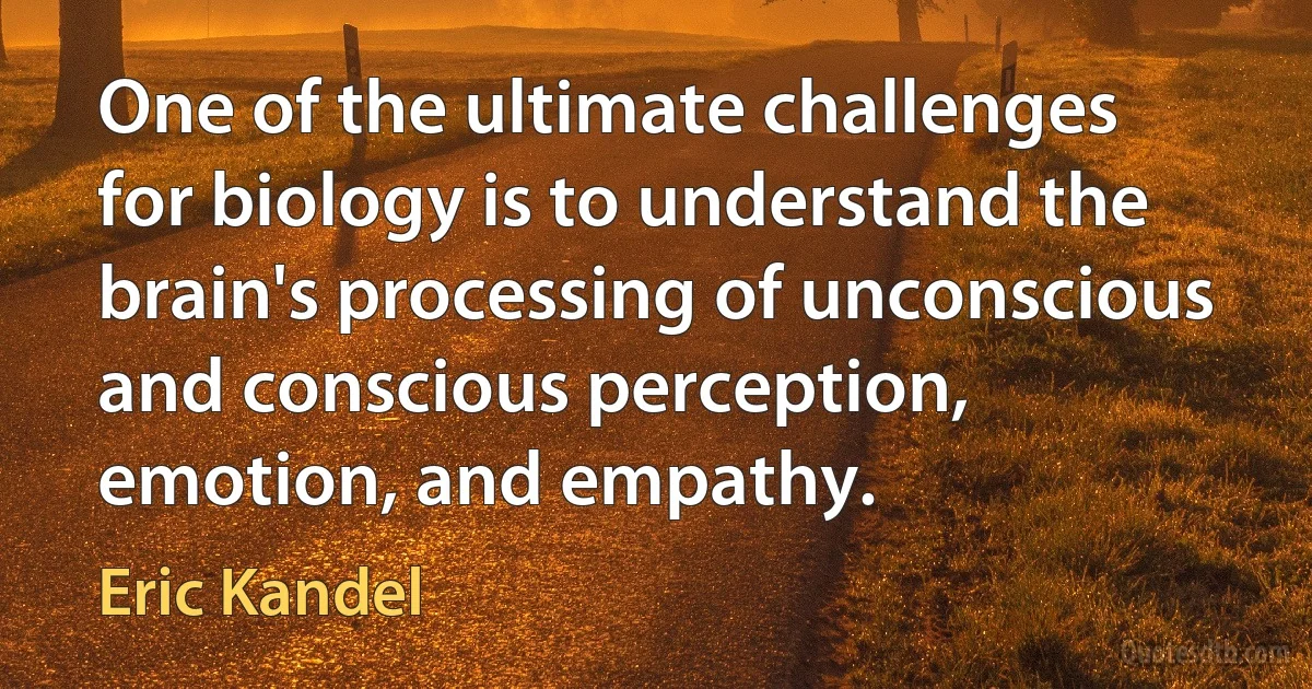 One of the ultimate challenges for biology is to understand the brain's processing of unconscious and conscious perception, emotion, and empathy. (Eric Kandel)