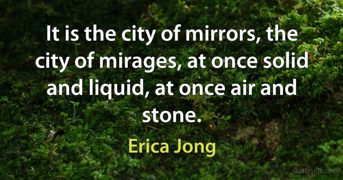 It is the city of mirrors, the city of mirages, at once solid and liquid, at once air and stone. (Erica Jong)