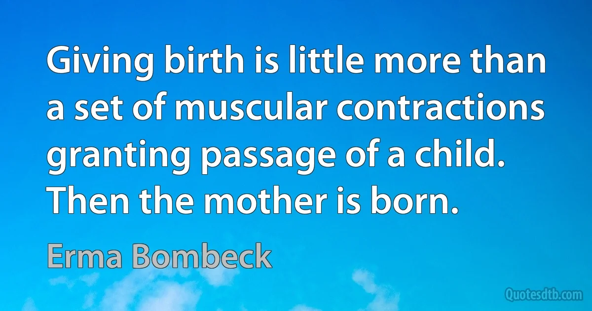 Giving birth is little more than a set of muscular contractions granting passage of a child. Then the mother is born. (Erma Bombeck)