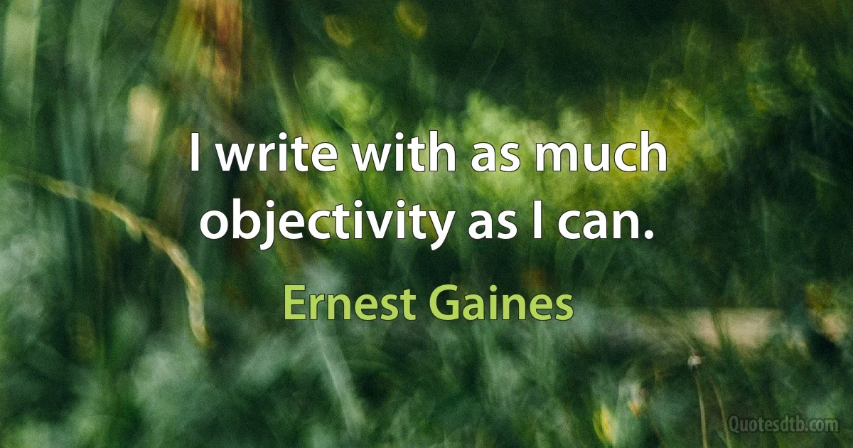 I write with as much objectivity as I can. (Ernest Gaines)