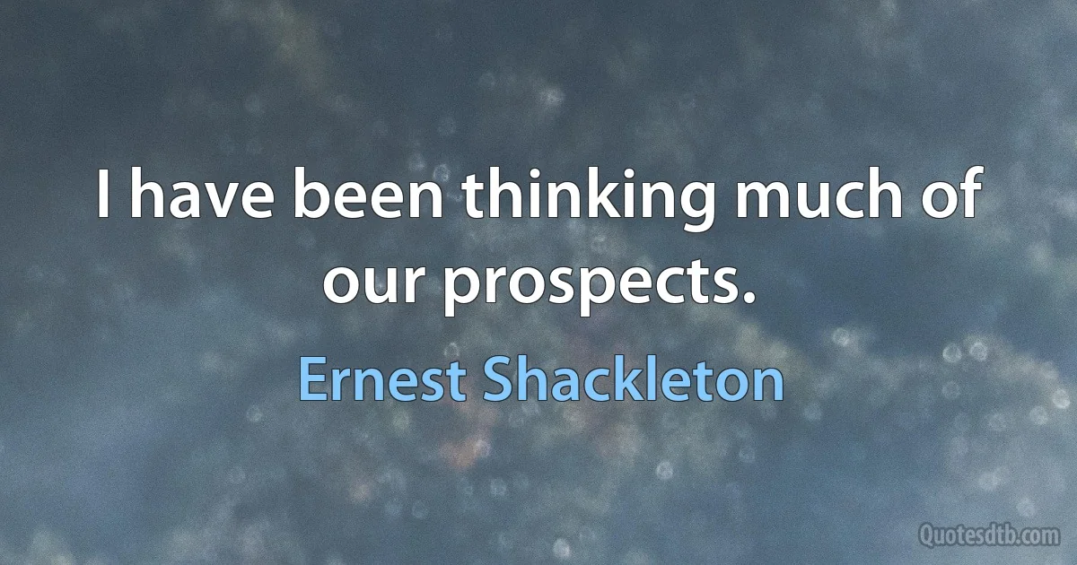 I have been thinking much of our prospects. (Ernest Shackleton)