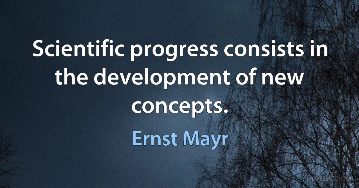 Scientific progress consists in the development of new concepts. (Ernst Mayr)