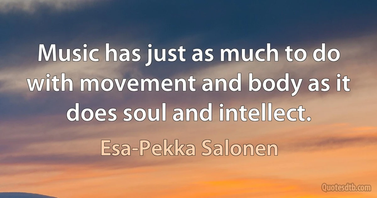 Music has just as much to do with movement and body as it does soul and intellect. (Esa-Pekka Salonen)