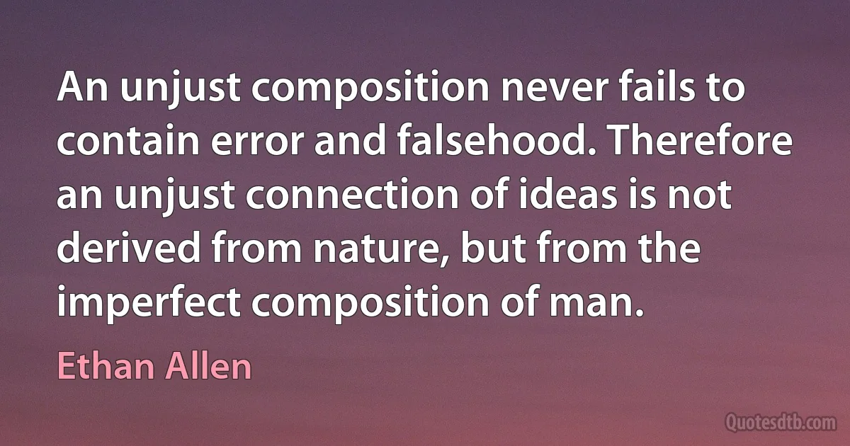 An unjust composition never fails to contain error and falsehood. Therefore an unjust connection of ideas is not derived from nature, but from the imperfect composition of man. (Ethan Allen)