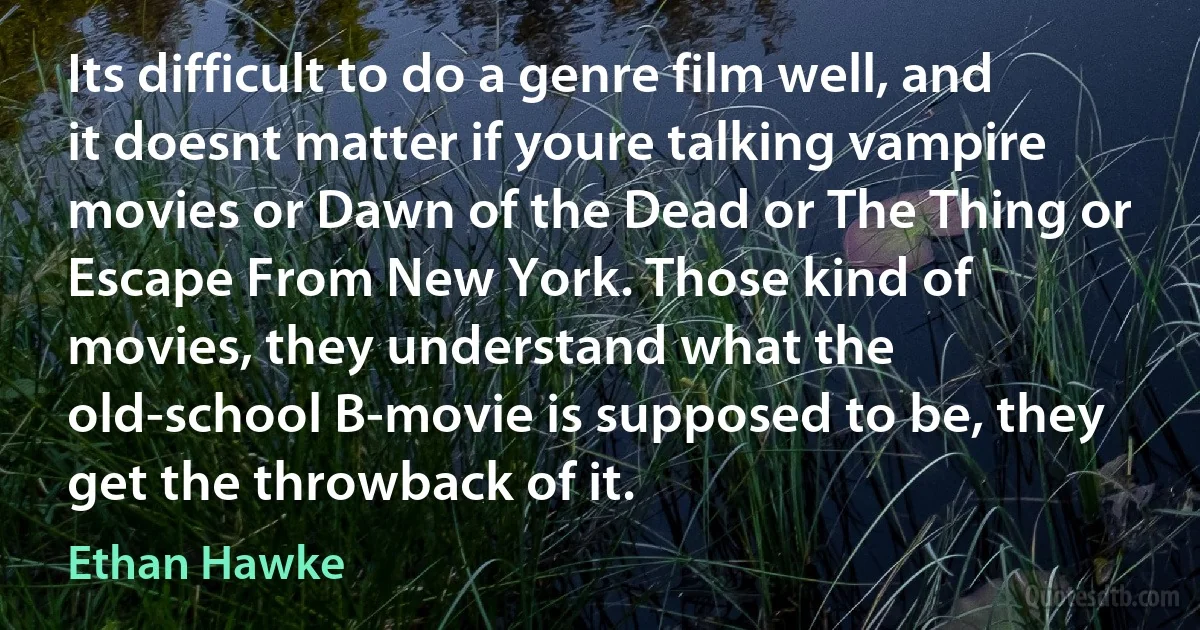 Its difficult to do a genre film well, and it doesnt matter if youre talking vampire movies or Dawn of the Dead or The Thing or Escape From New York. Those kind of movies, they understand what the old-school B-movie is supposed to be, they get the throwback of it. (Ethan Hawke)