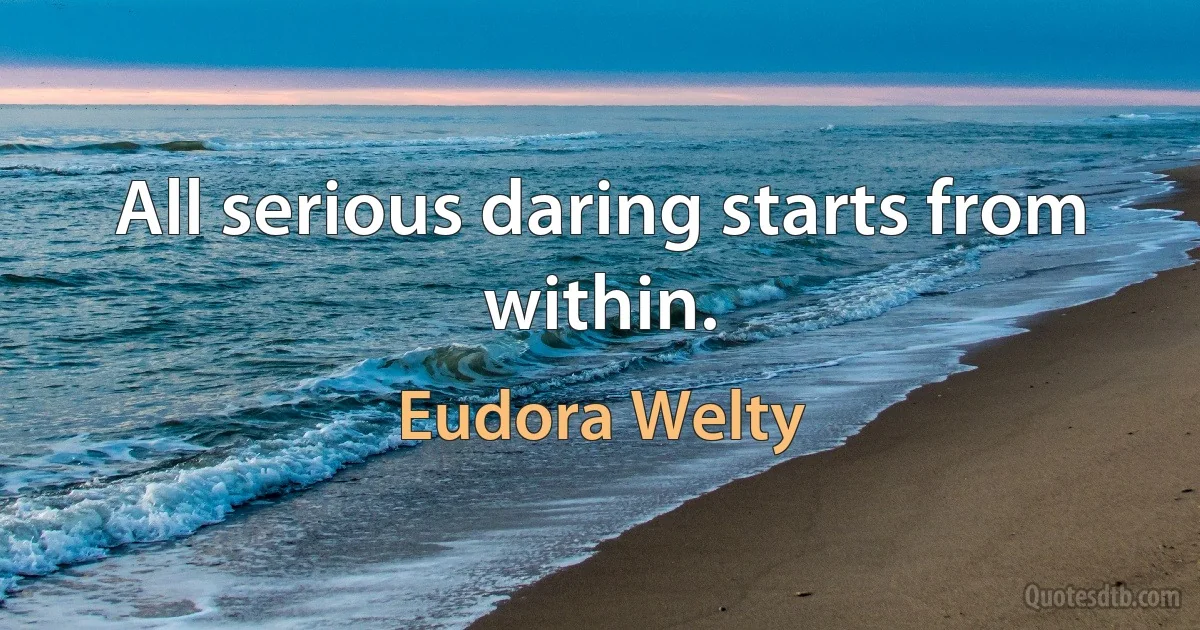 All serious daring starts from within. (Eudora Welty)