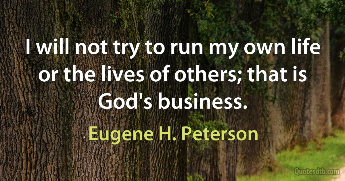 I will not try to run my own life or the lives of others; that is God's business. (Eugene H. Peterson)