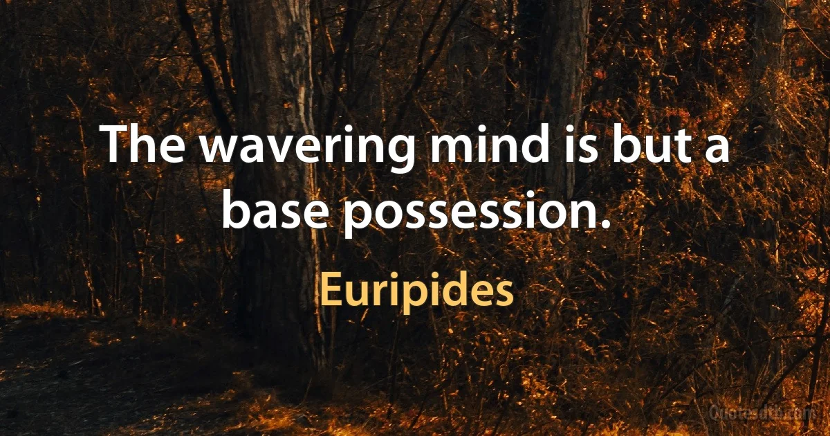 The wavering mind is but a base possession. (Euripides)