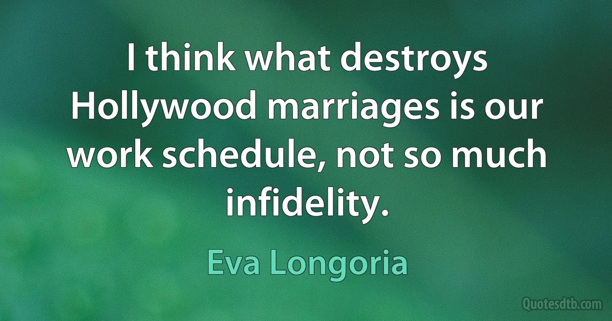 I think what destroys Hollywood marriages is our work schedule, not so much infidelity. (Eva Longoria)