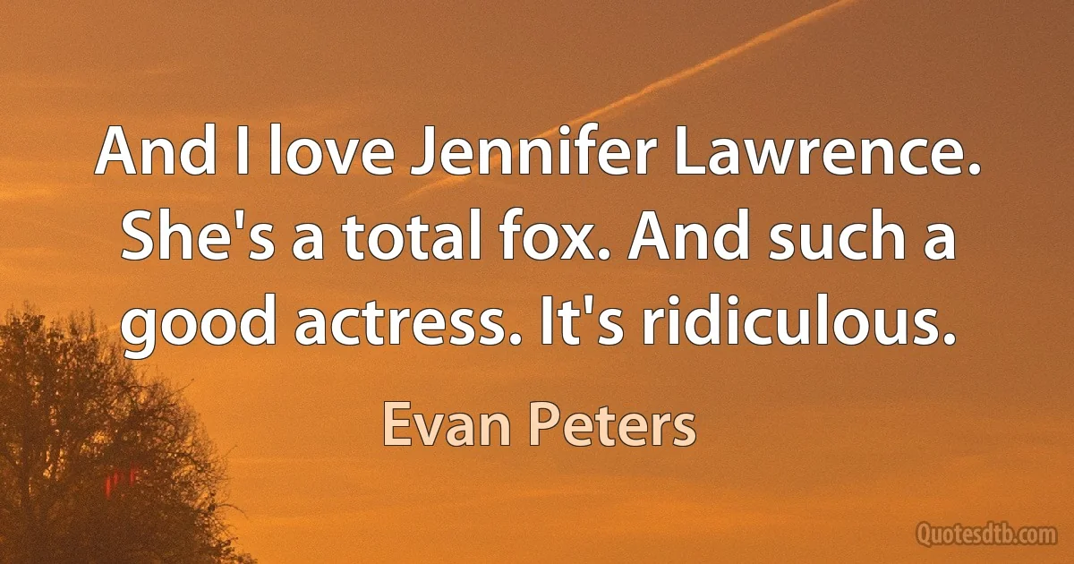 And I love Jennifer Lawrence. She's a total fox. And such a good actress. It's ridiculous. (Evan Peters)