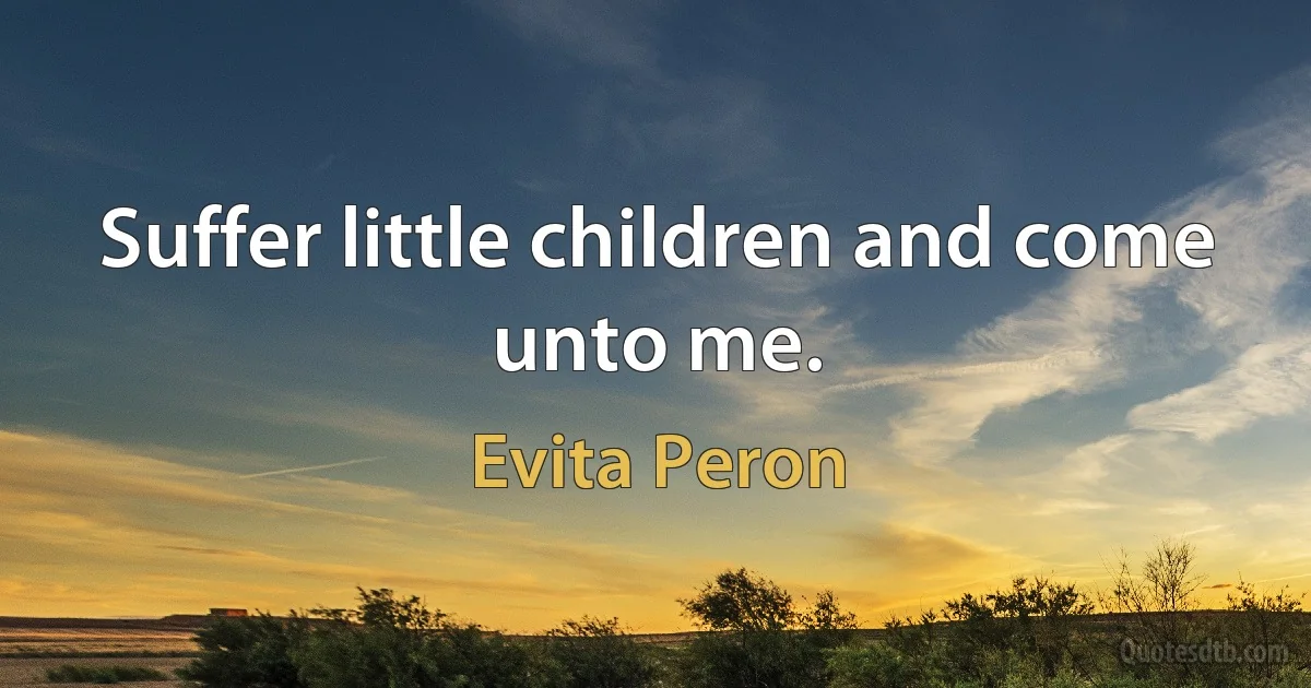 Suffer little children and come unto me. (Evita Peron)