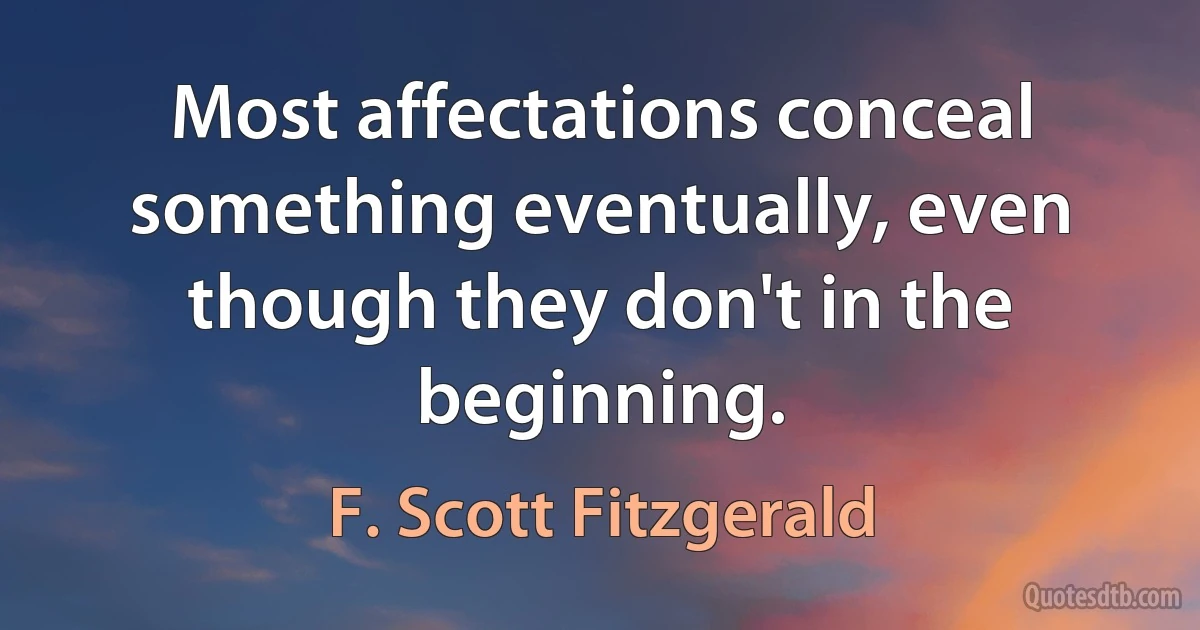 Most affectations conceal something eventually, even though they don't in the beginning. (F. Scott Fitzgerald)