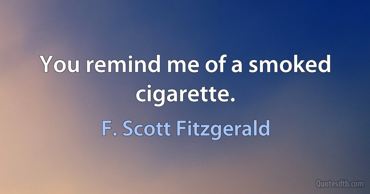 You remind me of a smoked cigarette. (F. Scott Fitzgerald)