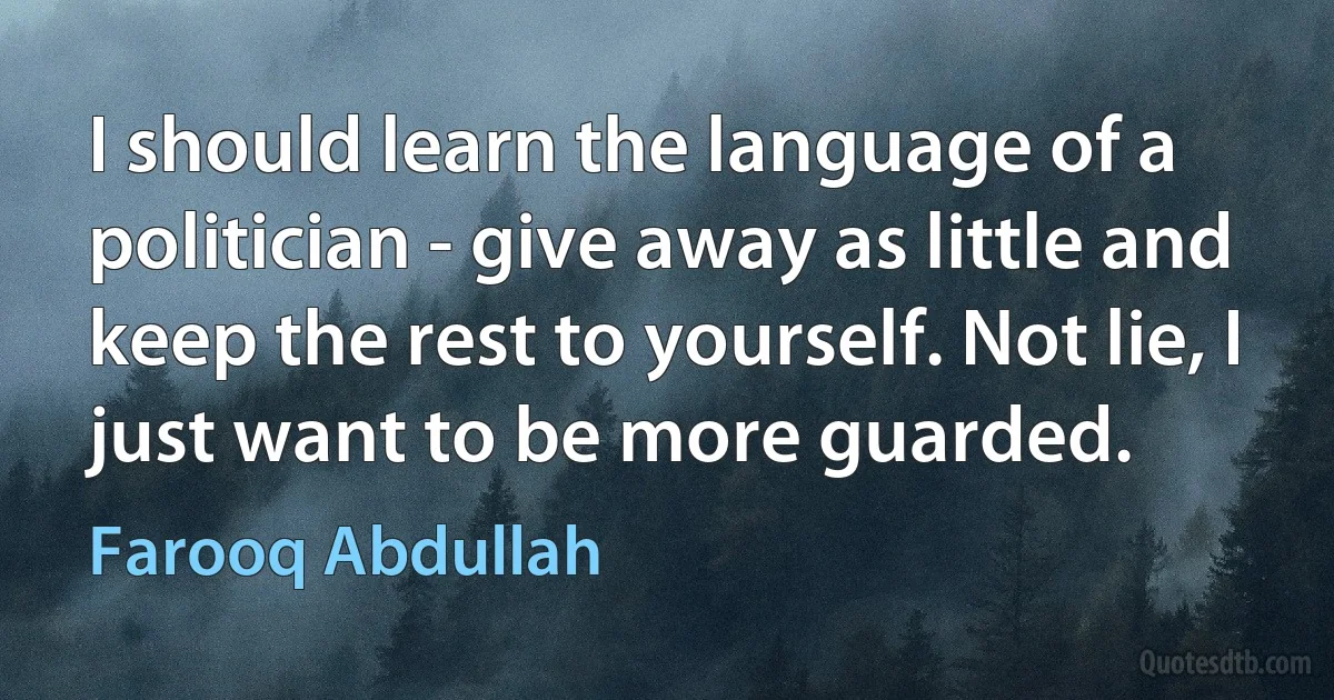 I should learn the language of a politician - give away as little and keep the rest to yourself. Not lie, I just want to be more guarded. (Farooq Abdullah)