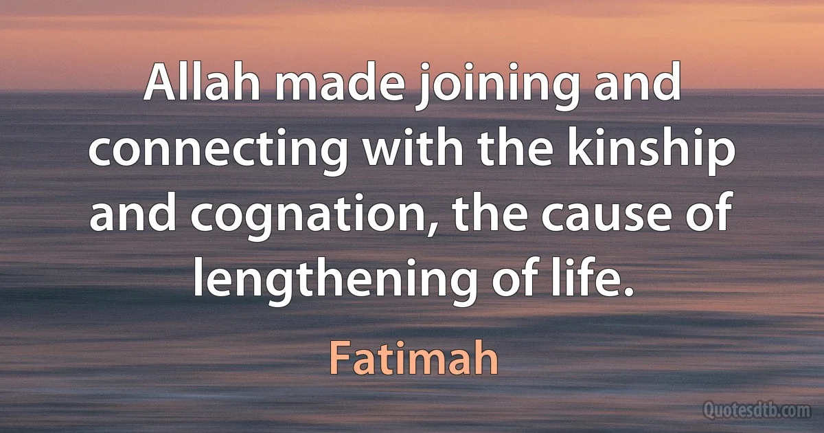 Allah made joining and connecting with the kinship and cognation, the cause of lengthening of life. (Fatimah)