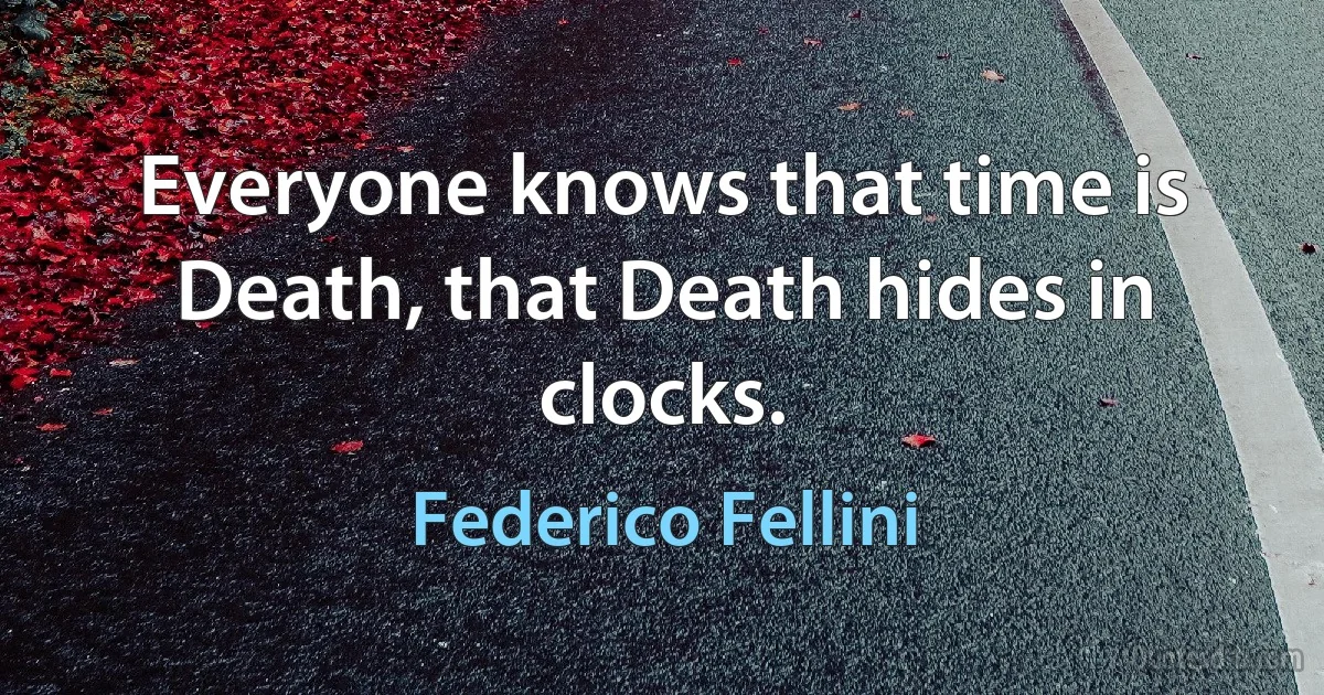 Everyone knows that time is Death, that Death hides in clocks. (Federico Fellini)