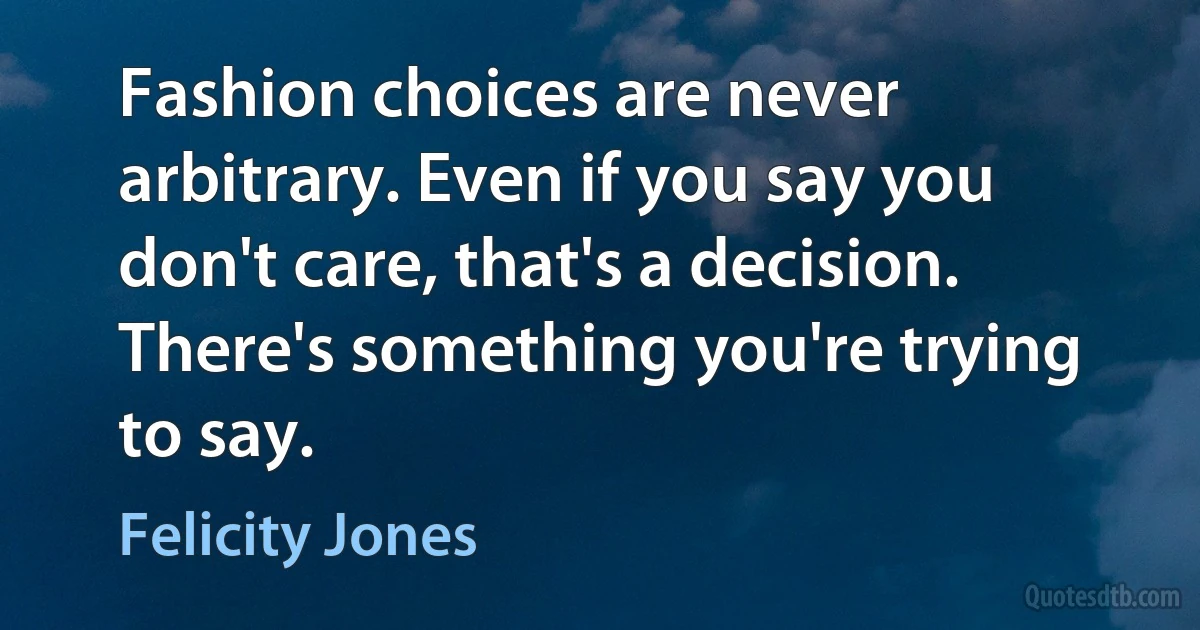 Fashion choices are never arbitrary. Even if you say you don't care, that's a decision. There's something you're trying to say. (Felicity Jones)