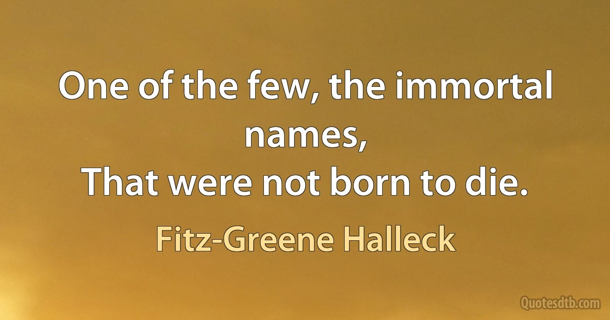 One of the few, the immortal names,
That were not born to die. (Fitz-Greene Halleck)