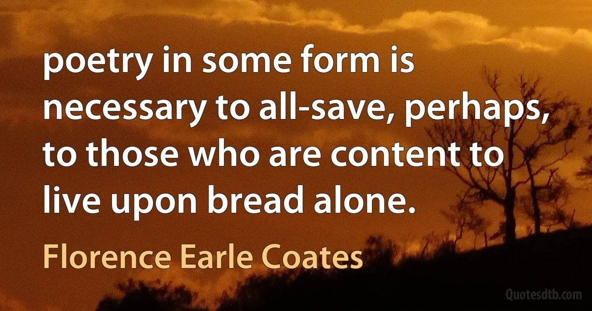 poetry in some form is necessary to all-save, perhaps, to those who are content to live upon bread alone. (Florence Earle Coates)