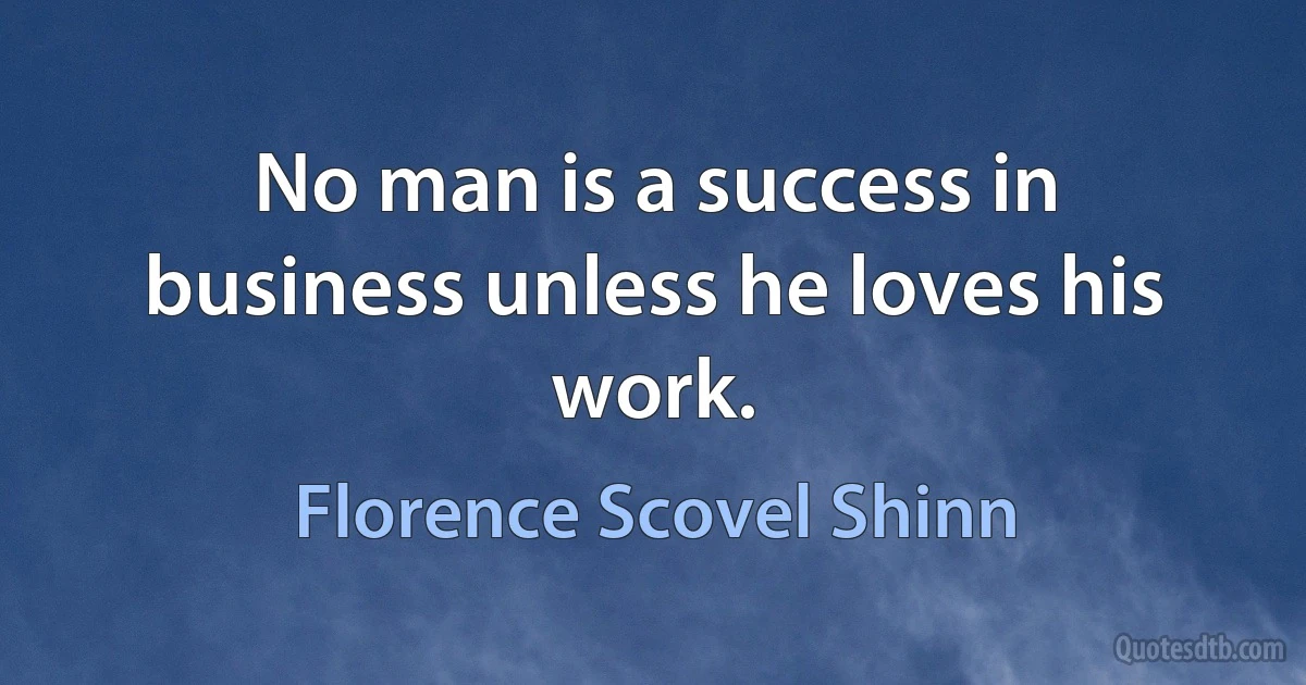 No man is a success in business unless he loves his work. (Florence Scovel Shinn)