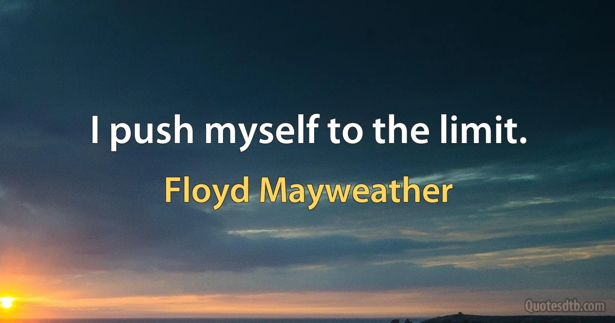 I push myself to the limit. (Floyd Mayweather)