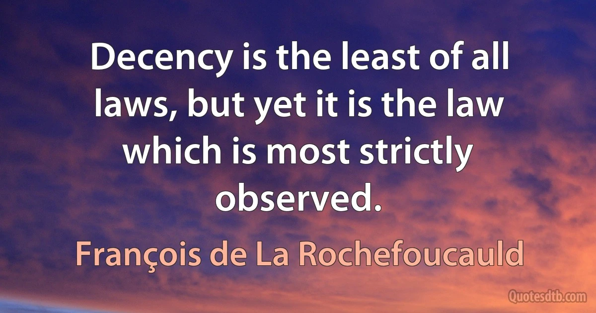 Decency is the least of all laws, but yet it is the law which is most strictly observed. (François de La Rochefoucauld)