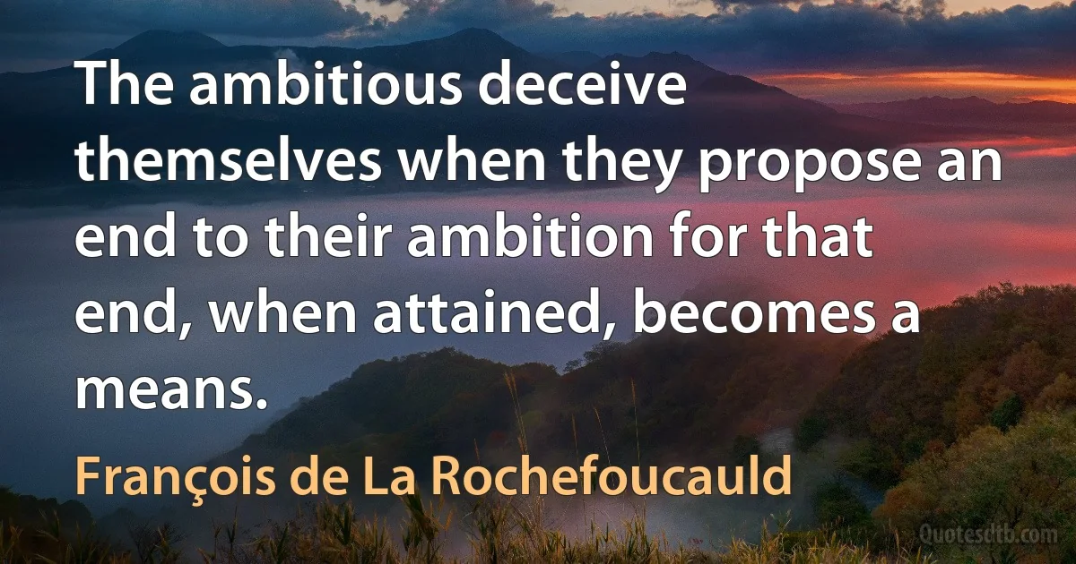 The ambitious deceive themselves when they propose an end to their ambition for that end, when attained, becomes a means. (François de La Rochefoucauld)