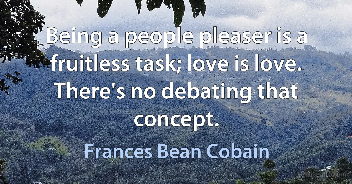 Being a people pleaser is a fruitless task; love is love. There's no debating that concept. (Frances Bean Cobain)