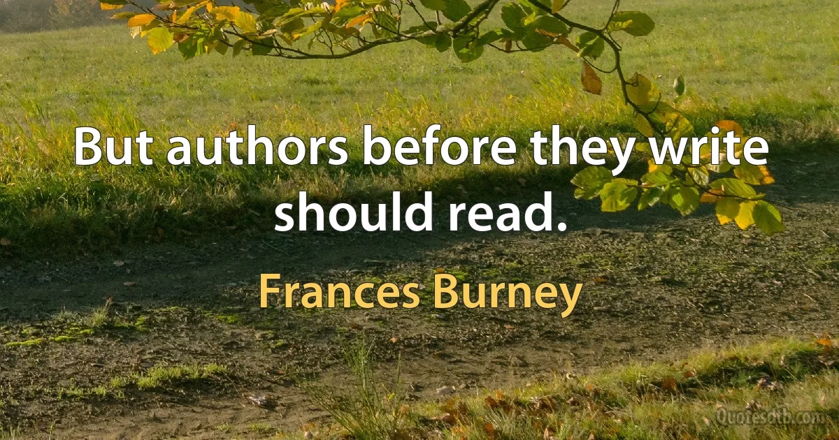 But authors before they write should read. (Frances Burney)