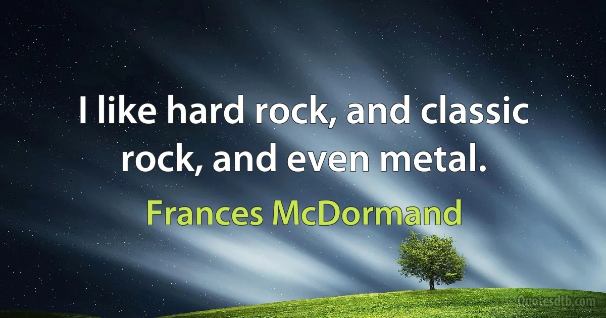 I like hard rock, and classic rock, and even metal. (Frances McDormand)