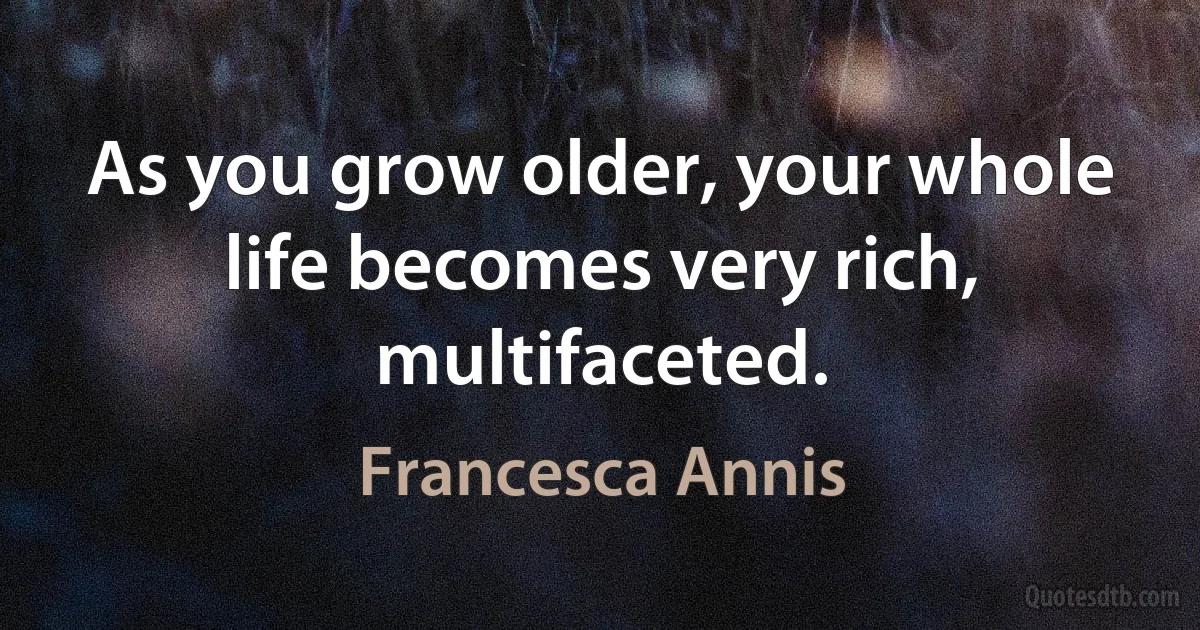 As you grow older, your whole life becomes very rich, multifaceted. (Francesca Annis)