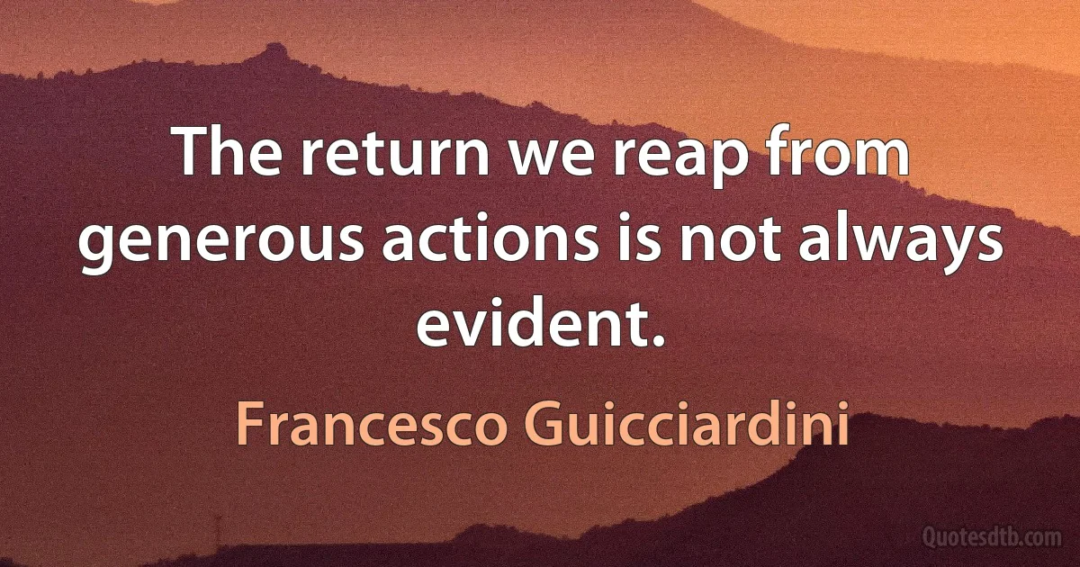 The return we reap from generous actions is not always evident. (Francesco Guicciardini)