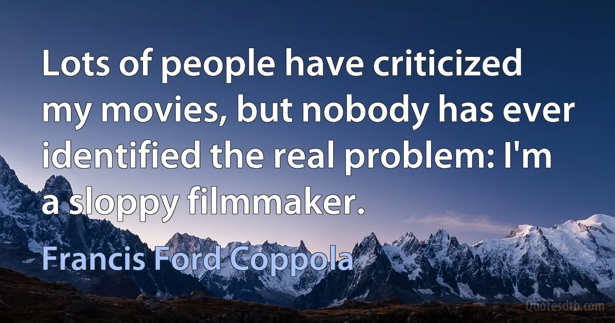 Lots of people have criticized my movies, but nobody has ever identified the real problem: I'm a sloppy filmmaker. (Francis Ford Coppola)