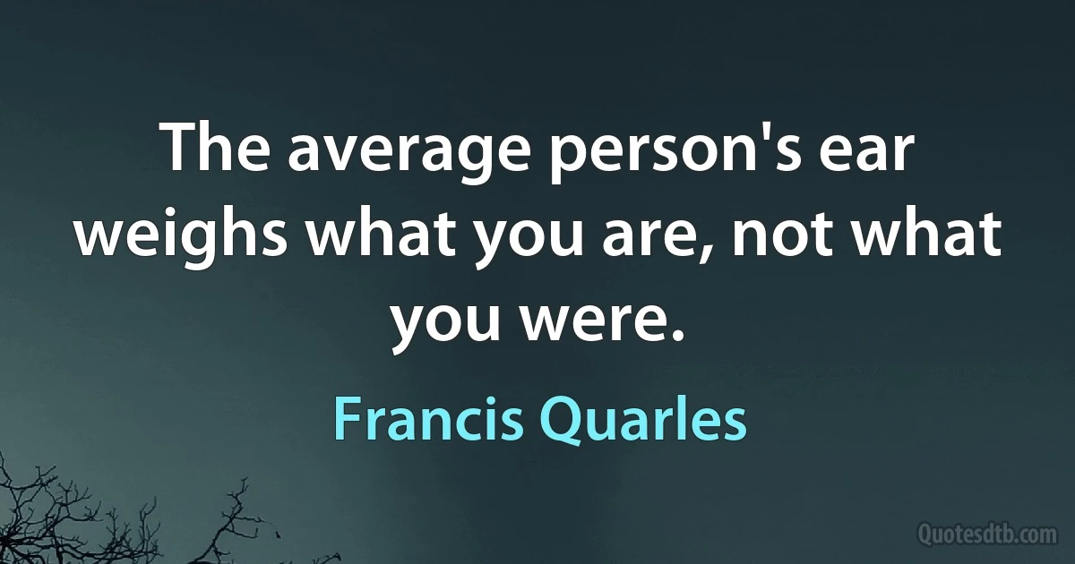 The average person's ear weighs what you are, not what you were. (Francis Quarles)