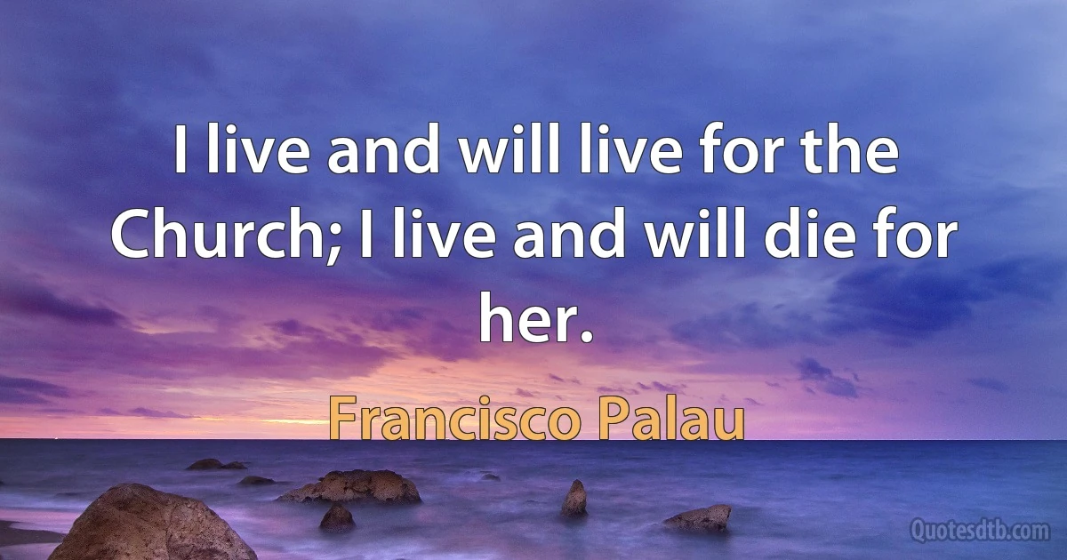 I live and will live for the Church; I live and will die for her. (Francisco Palau)