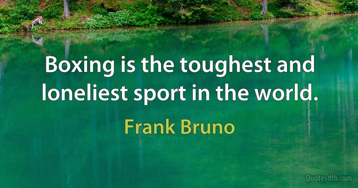 Boxing is the toughest and loneliest sport in the world. (Frank Bruno)