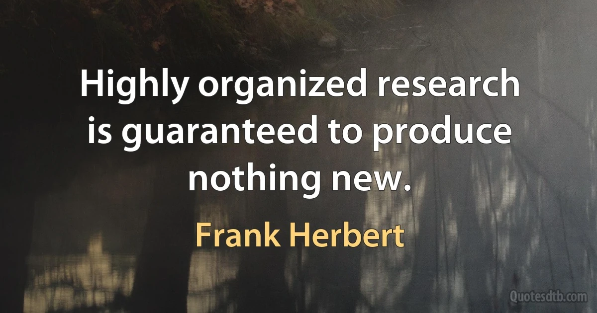 Highly organized research is guaranteed to produce nothing new. (Frank Herbert)