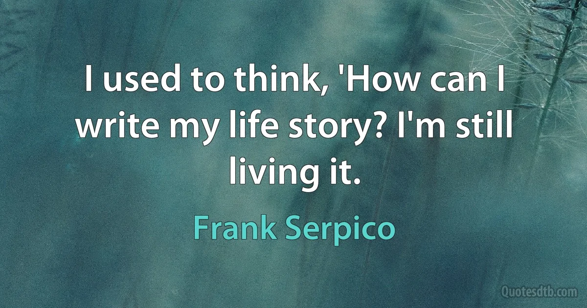 I used to think, 'How can I write my life story? I'm still living it. (Frank Serpico)