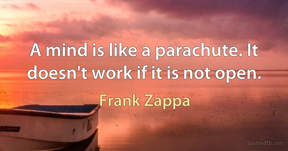 A mind is like a parachute. It doesn't work if it is not open. (Frank Zappa)