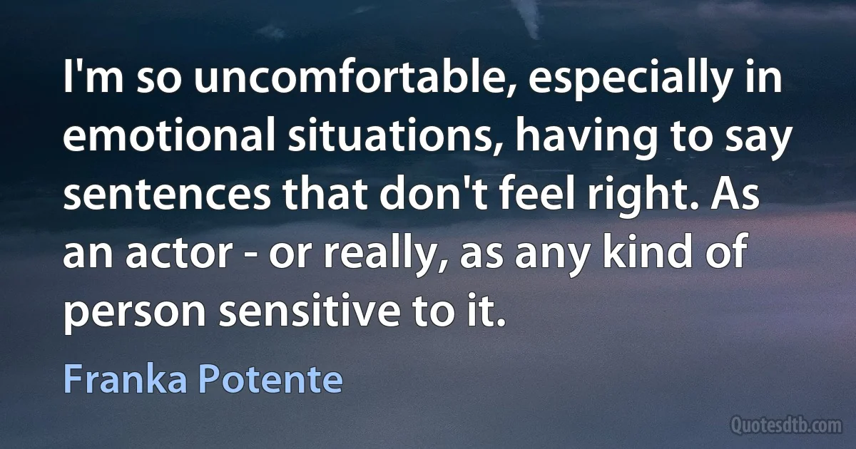 I'm so uncomfortable, especially in emotional situations, having to say sentences that don't feel right. As an actor - or really, as any kind of person sensitive to it. (Franka Potente)