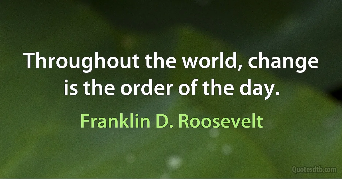 Throughout the world, change is the order of the day. (Franklin D. Roosevelt)