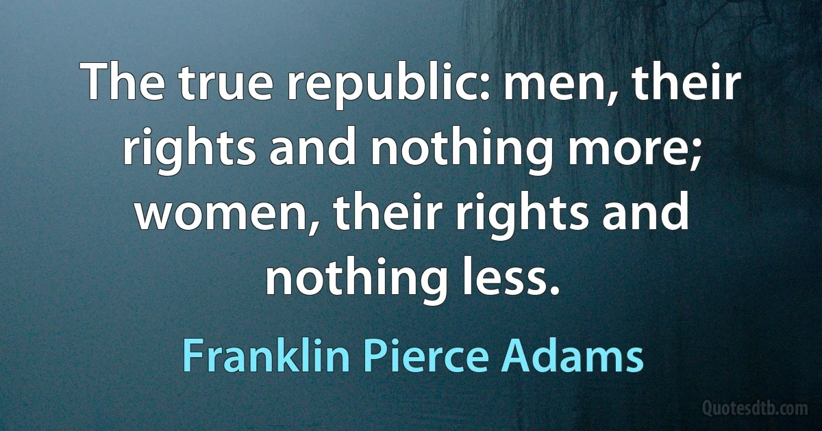 The true republic: men, their rights and nothing more; women, their rights and nothing less. (Franklin Pierce Adams)