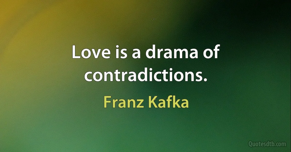 Love is a drama of contradictions. (Franz Kafka)