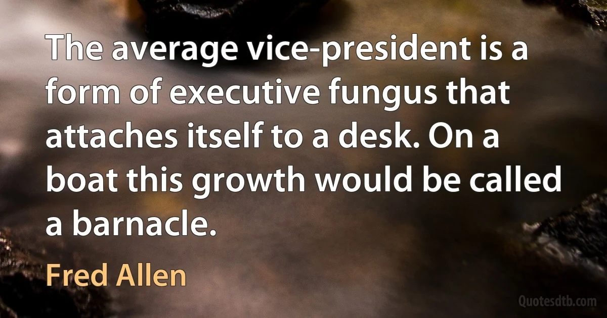 The average vice-president is a form of executive fungus that attaches itself to a desk. On a boat this growth would be called a barnacle. (Fred Allen)