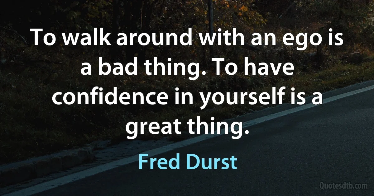 To walk around with an ego is a bad thing. To have confidence in yourself is a great thing. (Fred Durst)