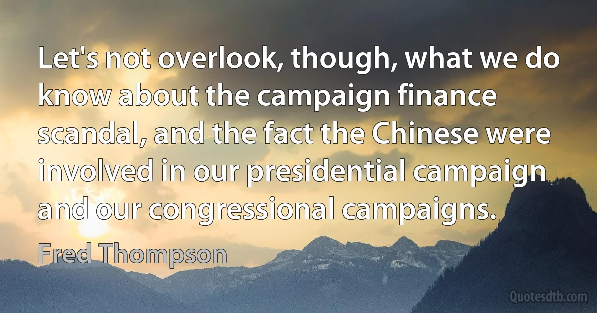 Let's not overlook, though, what we do know about the campaign finance scandal, and the fact the Chinese were involved in our presidential campaign and our congressional campaigns. (Fred Thompson)